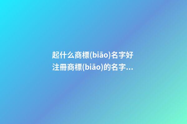 起什么商標(biāo)名字好 注冊商標(biāo)的名字推薦-第1張-商標(biāo)起名-玄機派